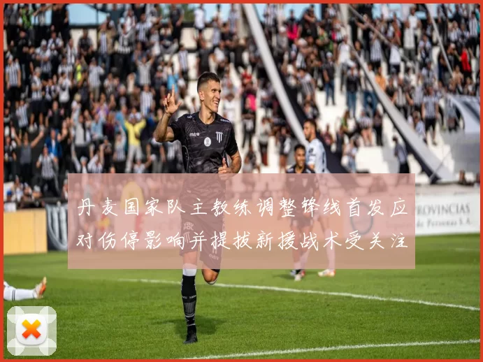 丹麦国家队主教练调整锋线首发应对伤停影响并提拔新援战术受关注