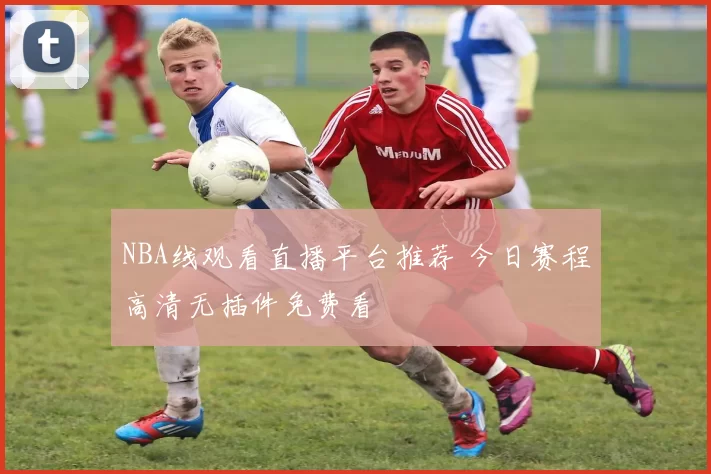 NBA线观看直播平台推荐 今日赛程高清无插件免费看