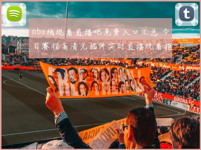 nba线观看直播吧免费入口汇总 今日赛程高清无插件实时直播观看指南