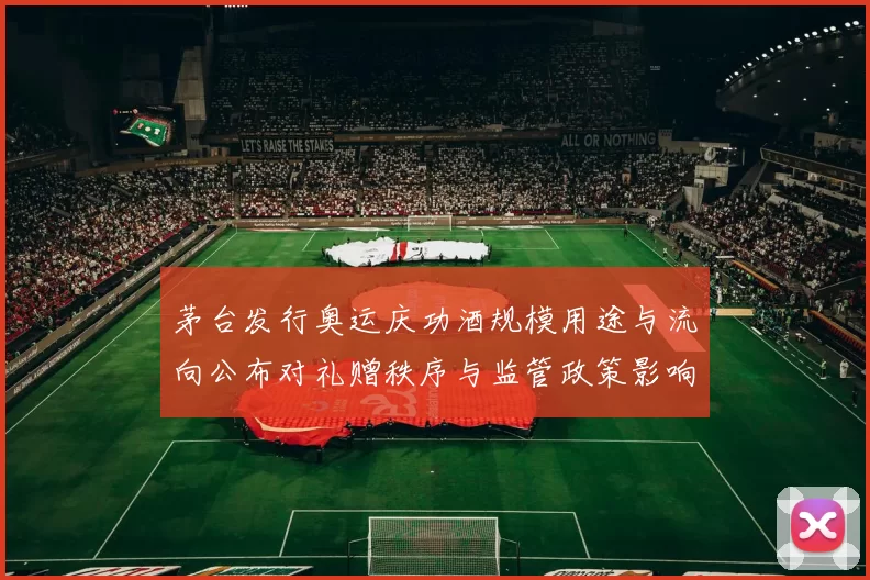 茅台发行奥运庆功酒规模用途与流向公布对礼赠秩序与监管政策影响解读