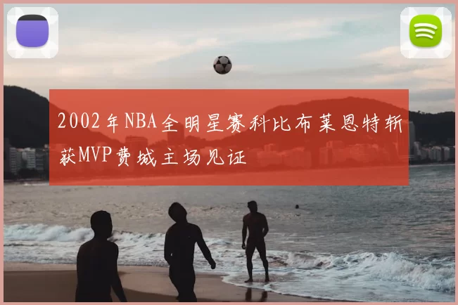 2002年NBA全明星赛科比布莱恩特斩获MVP费城主场见证