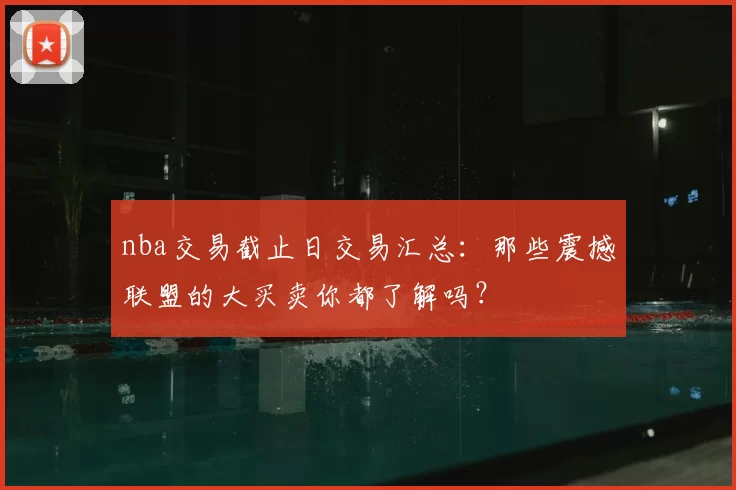 nba交易截止日交易汇总：那些震撼联盟的大买卖你都了解吗？