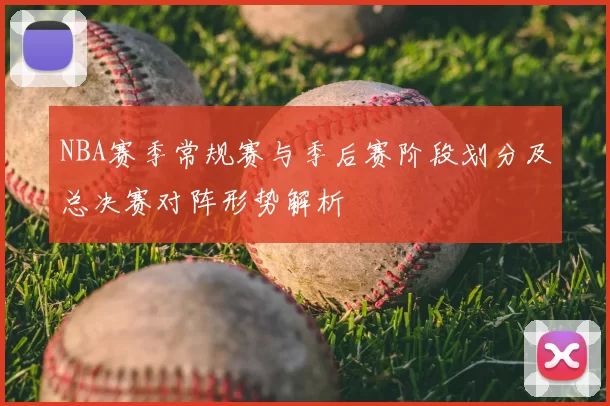 NBA赛季常规赛与季后赛阶段划分及总决赛对阵形势解析