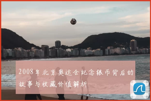 2008年北京奥运会纪念银币背后的故事与收藏价值解析