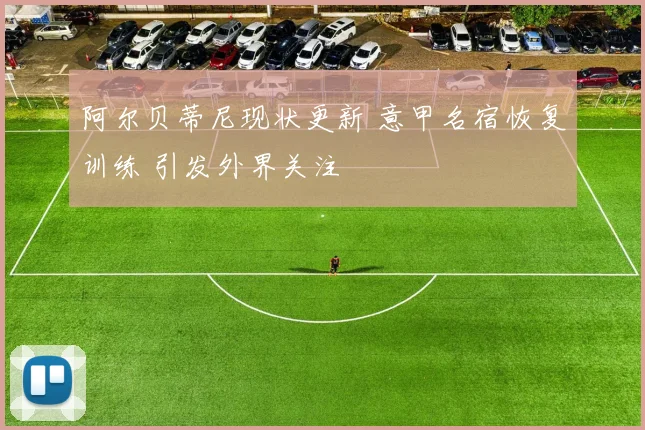 阿尔贝蒂尼现状更新 意甲名宿恢复训练 引发外界关注