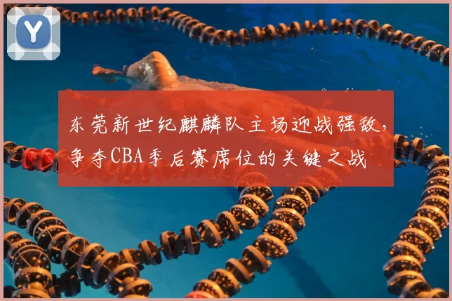 东莞新世纪麒麟队主场迎战强敌，争夺CBA季后赛席位的关键之战