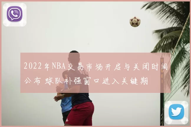 2022年NBA交易市场开启与关闭时间公布 球队补强窗口进入关键期