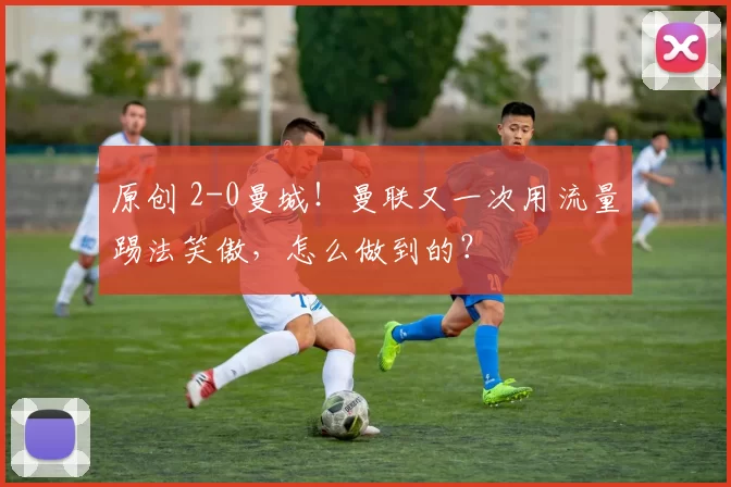 原创 2-0曼城！曼联又一次用流量踢法笑傲，怎么做到的？