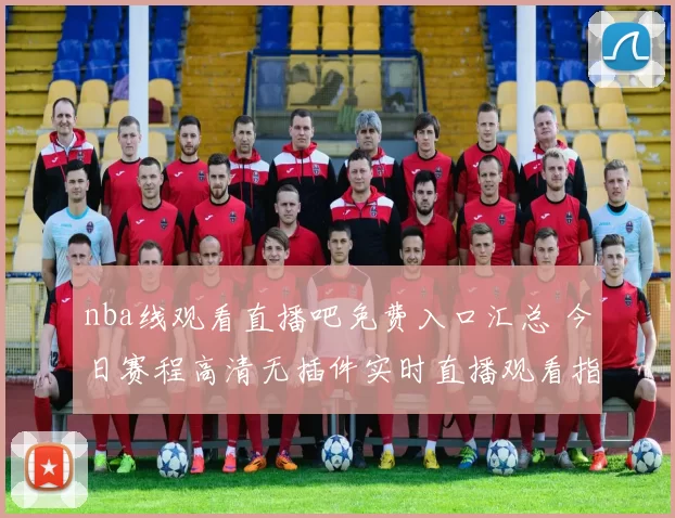 nba线观看直播吧免费入口汇总 今日赛程高清无插件实时直播观看指南