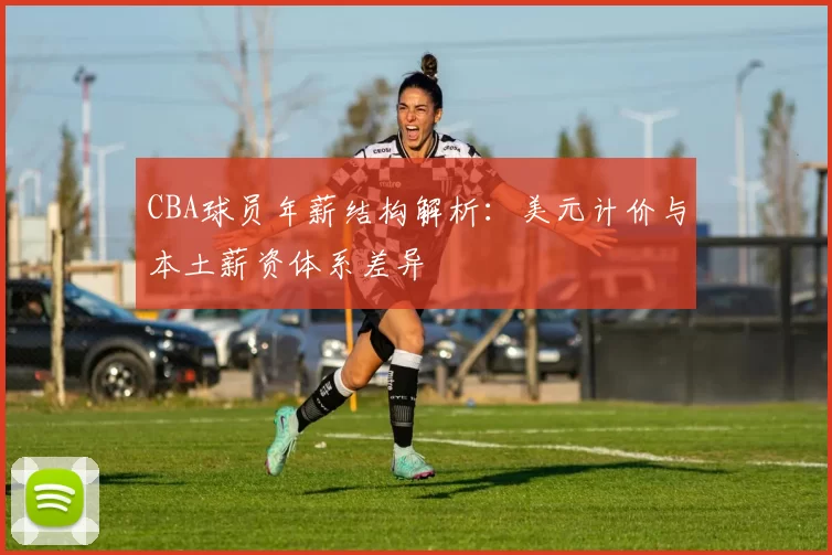 CBA球员年薪结构解析：美元计价与本土薪资体系差异