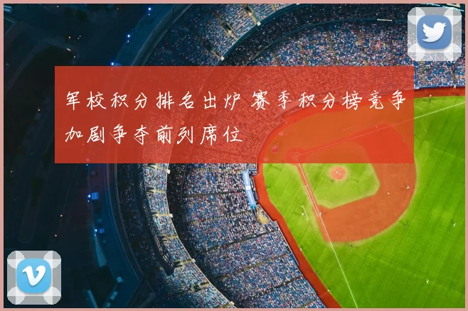 军校积分排名出炉 赛季积分榜竞争加剧争夺前列席位