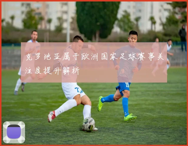 克罗地亚属于欧洲国家足球赛事关注度提升解析