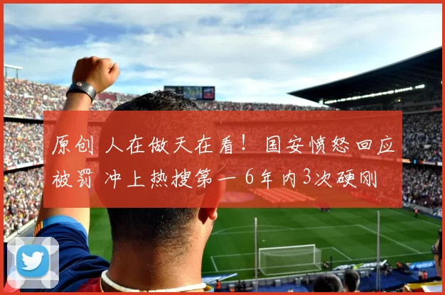 原创 人在做天在看！国安愤怒回应被罚 冲上热搜第一 6年内3次硬刚足协