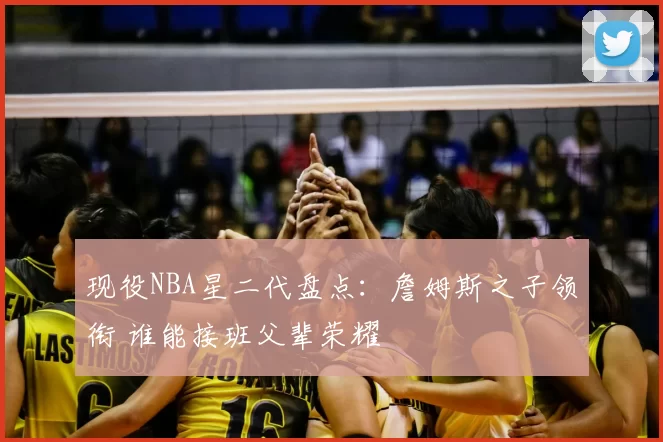 现役NBA星二代盘点：詹姆斯之子领衔 谁能接班父辈荣耀