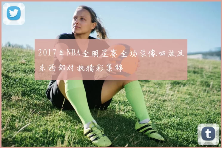 2017年NBA全明星赛全场录像回放及东西部对抗精彩集锦