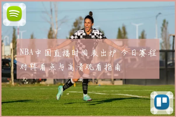 NBA中国直播时间表出炉 今日赛程对阵看点与高清观看指南