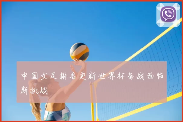 中国女足排名更新世界杯备战面临新挑战