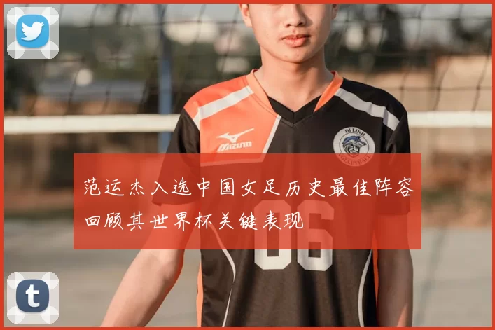 范运杰入选中国女足历史最佳阵容回顾其世界杯关键表现