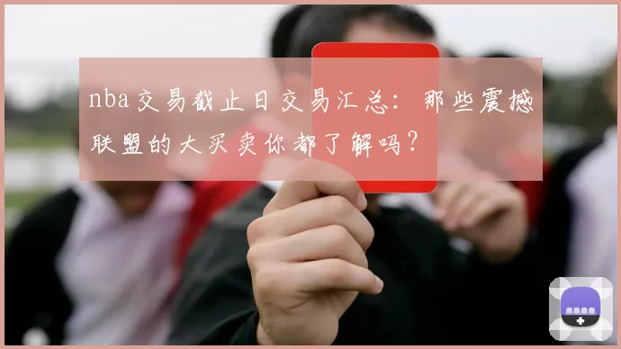 nba交易截止日交易汇总：那些震撼联盟的大买卖你都了解吗？