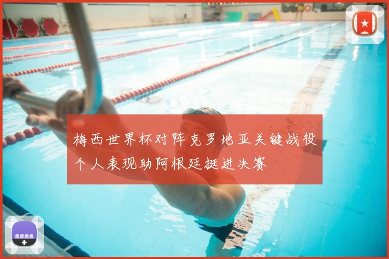 梅西世界杯对阵克罗地亚关键战役个人表现助阿根廷挺进决赛