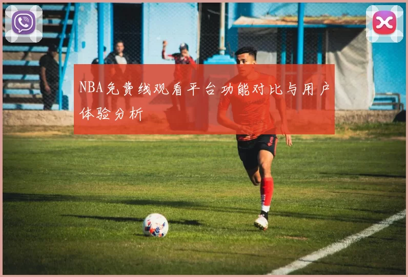 NBA免费线观看平台功能对比与用户体验分析