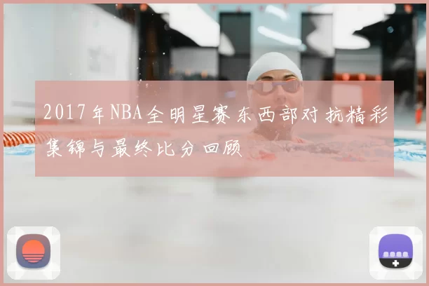 2017年NBA全明星赛东西部对抗精彩集锦与最终比分回顾