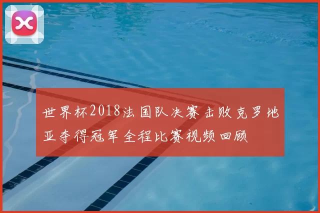 世界杯2018法国队决赛击败克罗地亚夺得冠军全程比赛视频回顾