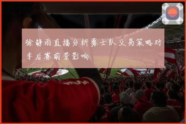 徐静雨直播分析勇士队交易策略对季后赛前景影响