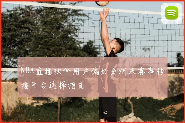 NBA直播软件用户偏好分析及赛事转播平台选择指南