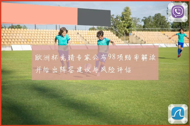 欧洲杯竞猜专家公布98项赔率解读并给出阵容建议与风险评估