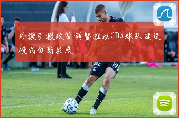 外援引援政策调整推动CBA球队建设模式创新发展