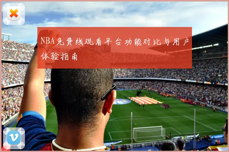 NBA免费线观看平台功能对比与用户体验指南