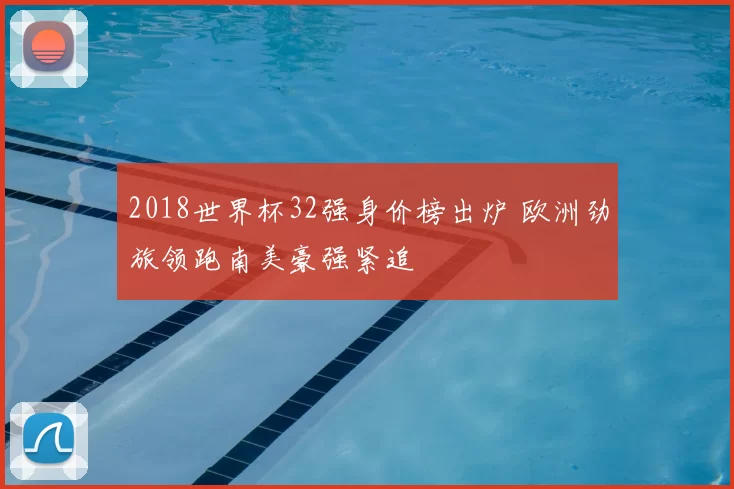 2018世界杯32强身价榜出炉 欧洲劲旅领跑南美豪强紧追