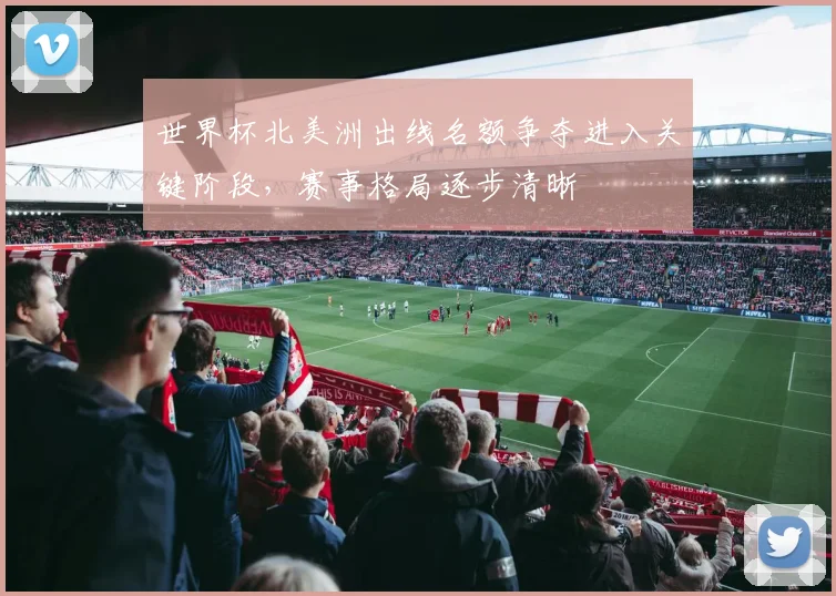 世界杯北美洲出线名额争夺进入关键阶段，赛事格局逐步清晰