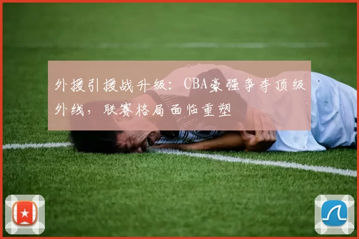 外援引援战升级：CBA豪强争夺顶级外线，联赛格局面临重塑