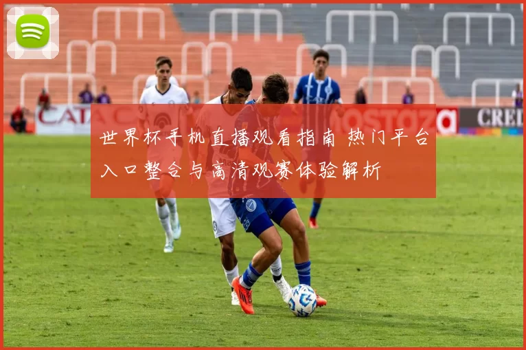 世界杯手机直播观看指南 热门平台入口整合与高清观赛体验解析