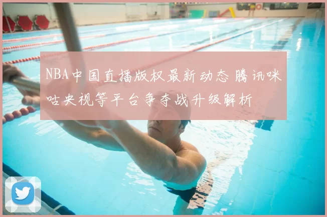 NBA中国直播版权最新动态 腾讯咪咕央视等平台争夺战升级解析