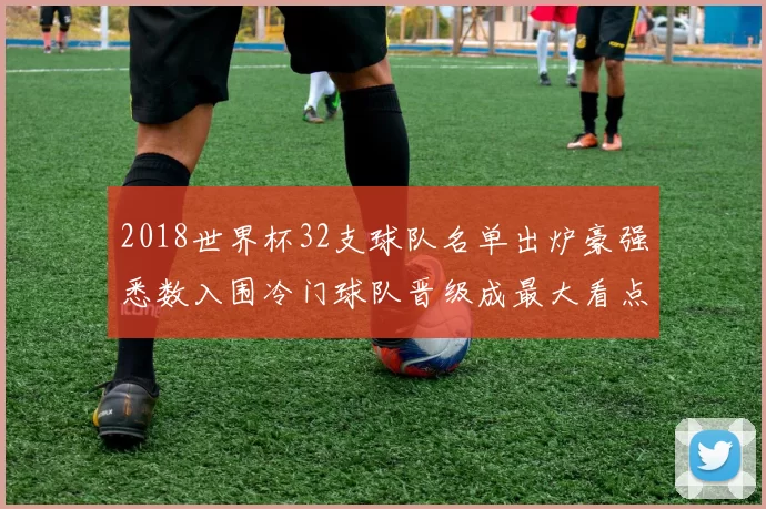 2018世界杯32支球队名单出炉豪强悉数入围冷门球队晋级成最大看点