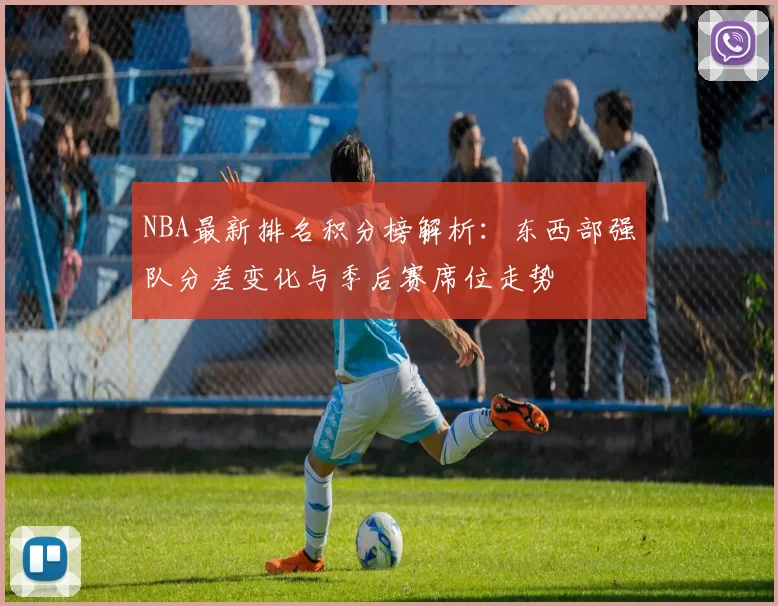 NBA最新排名积分榜解析：东西部强队分差变化与季后赛席位走势