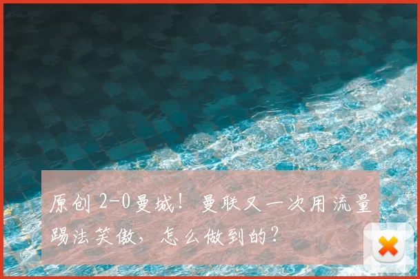 原创 2-0曼城！曼联又一次用流量踢法笑傲，怎么做到的？