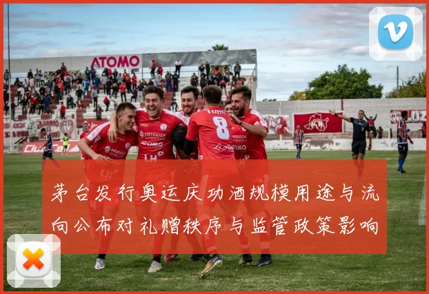 茅台发行奥运庆功酒规模用途与流向公布对礼赠秩序与监管政策影响解读