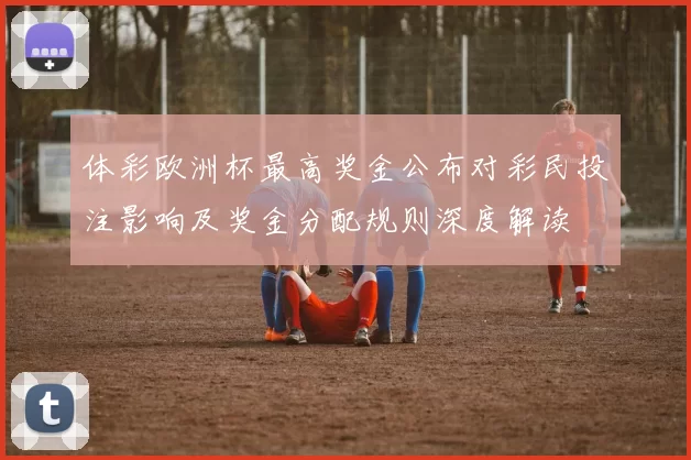 体彩欧洲杯最高奖金公布对彩民投注影响及奖金分配规则深度解读