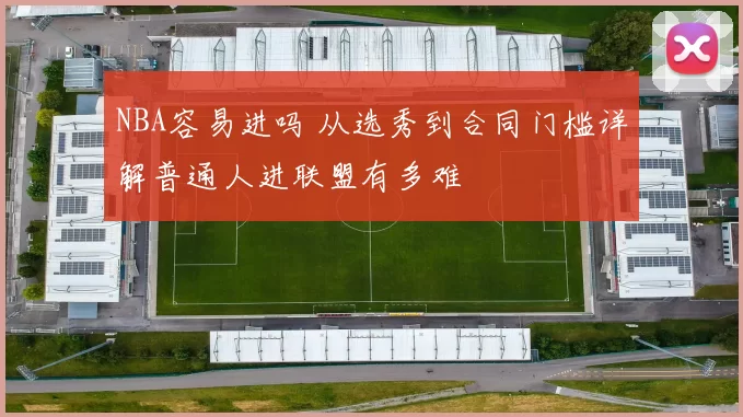 NBA容易进吗 从选秀到合同门槛详解普通人进联盟有多难