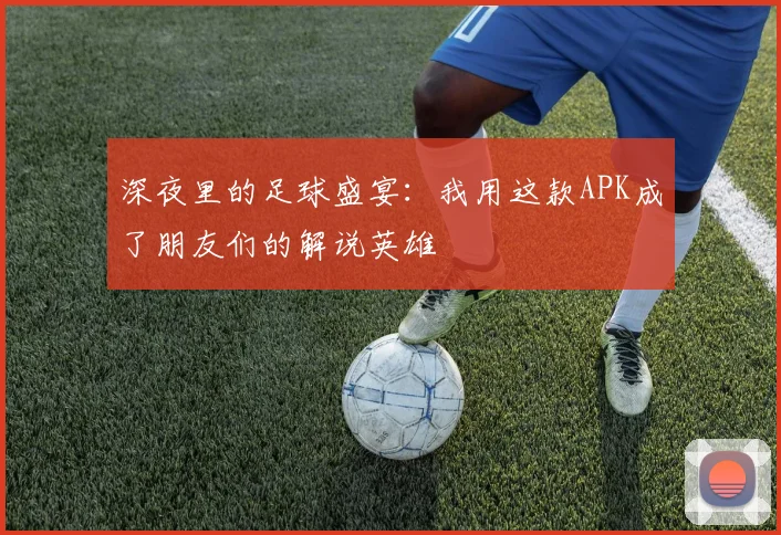深夜里的足球盛宴：我用这款APK成了朋友们的解说英雄