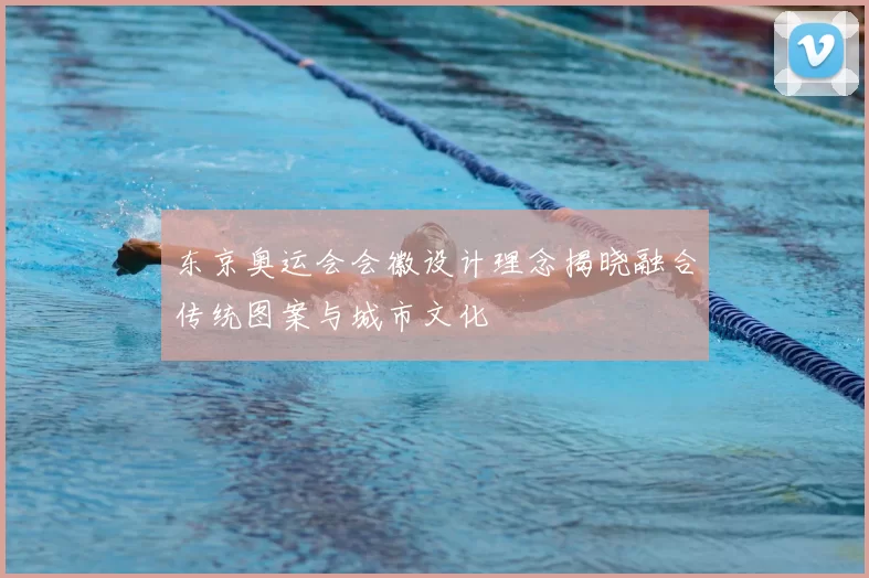 东京奥运会会徽设计理念揭晓融合传统图案与城市文化