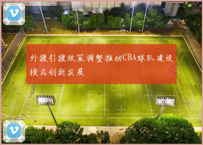 外援引援政策调整推动CBA球队建设模式创新发展