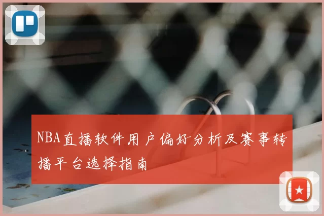 NBA直播软件用户偏好分析及赛事转播平台选择指南