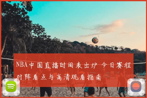 NBA中国直播时间表出炉 今日赛程对阵看点与高清观看指南