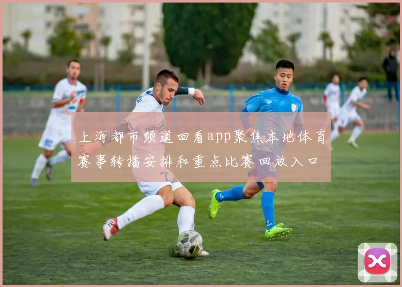上海都市频道回看app聚焦本地体育赛事转播安排和重点比赛回放入口