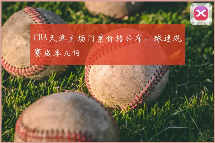 CBA天津主场门票价格公布，球迷观赛成本几何